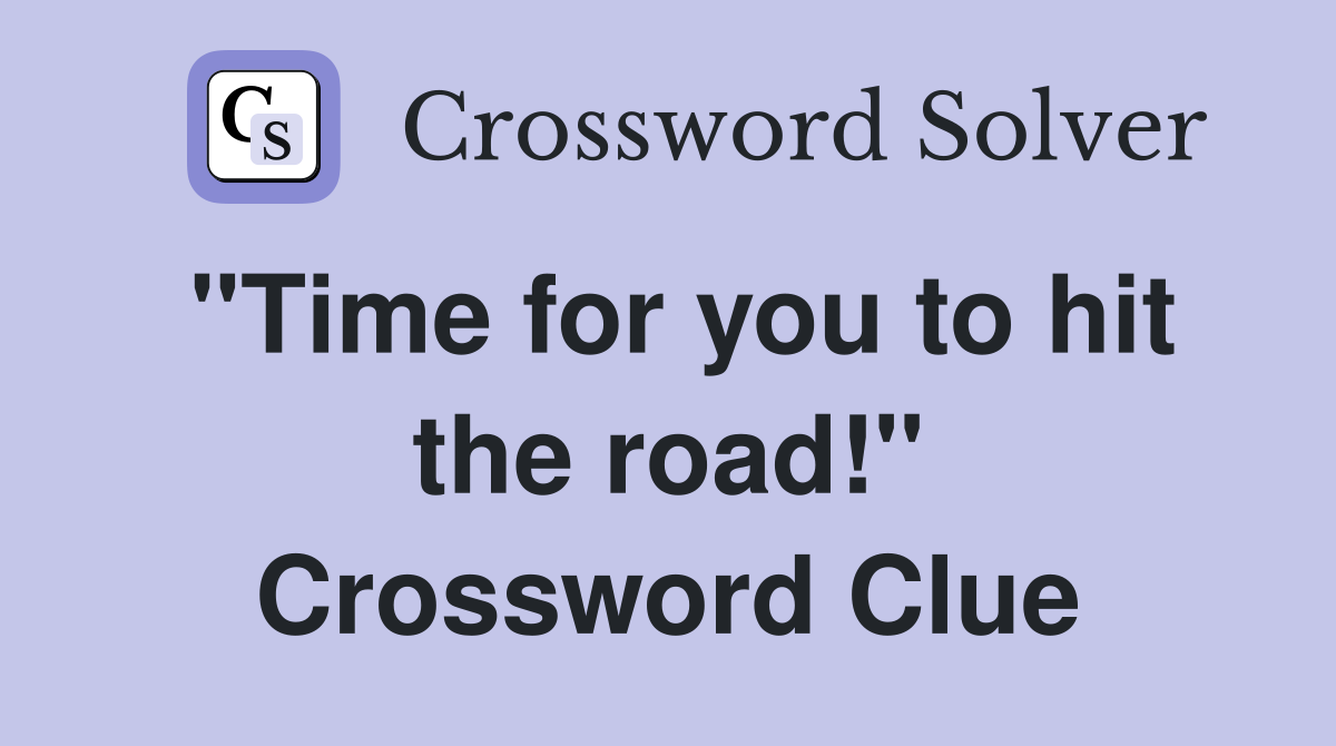 "Time for you to hit the road!" Crossword Clue