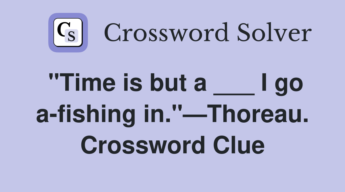 "Time is but a ___ I go a-fishing in."—Thoreau. Crossword Clue