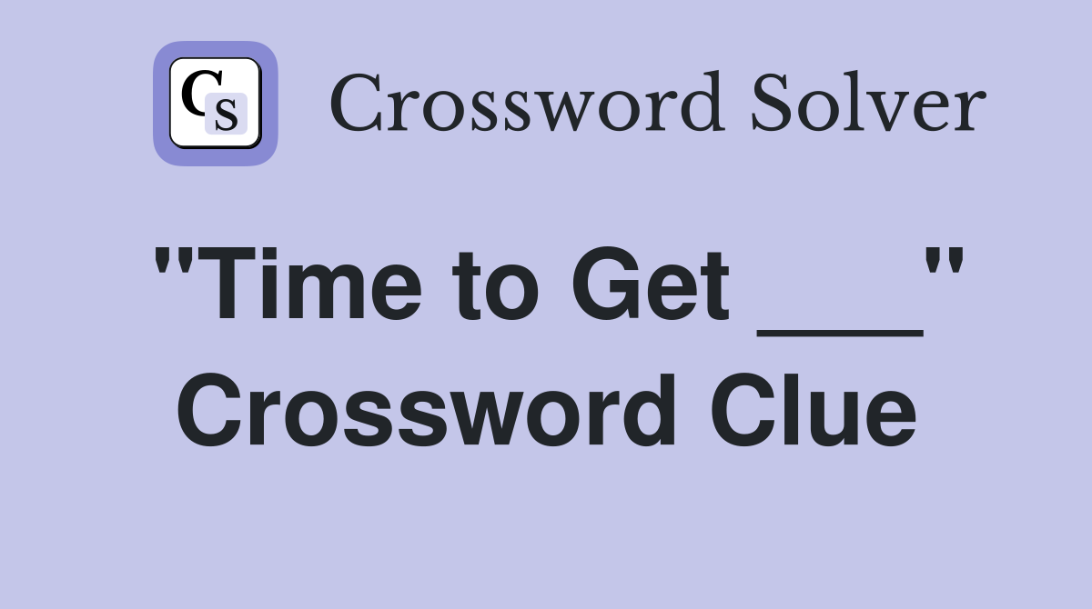 "Time to Get ___" Crossword Clue