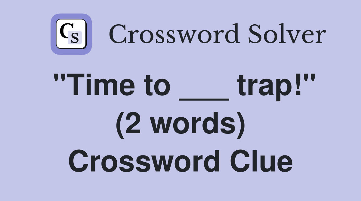 "Time to ___ trap!" (2 words) Crossword Clue