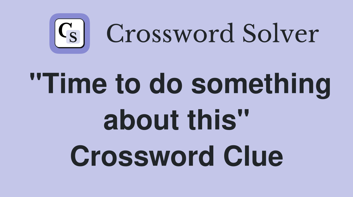 "Time to do something about this" Crossword Clue