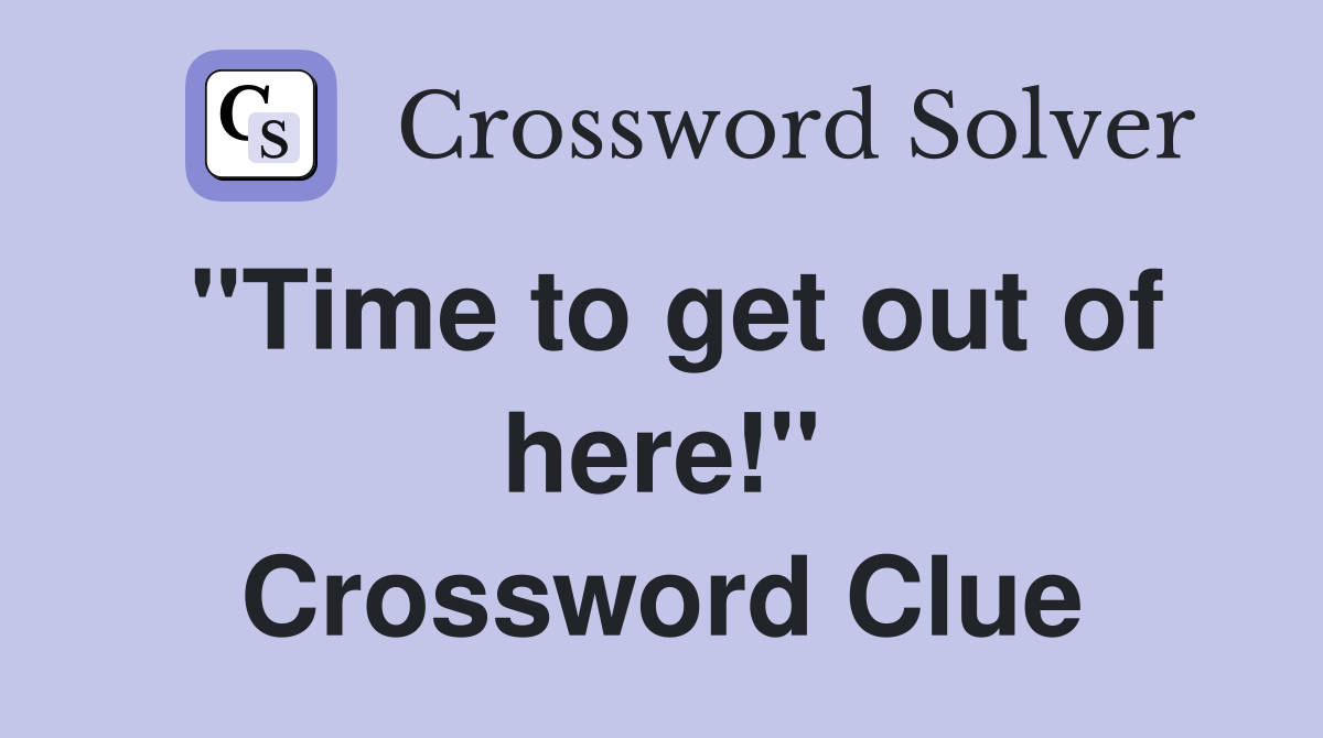 "Time to get out of here!" Crossword Clue