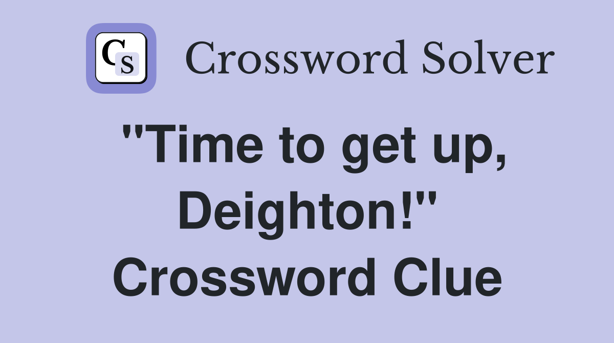 "Time to get up, Deighton!" Crossword Clue
