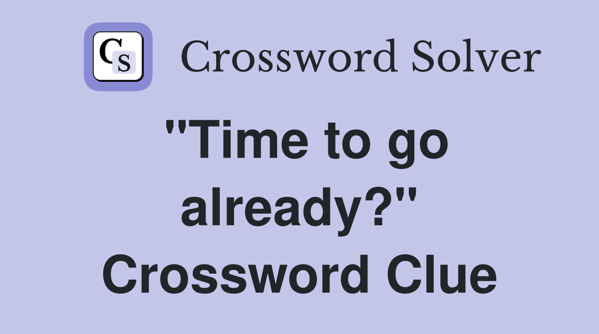 "Time to go already?" Crossword Clue