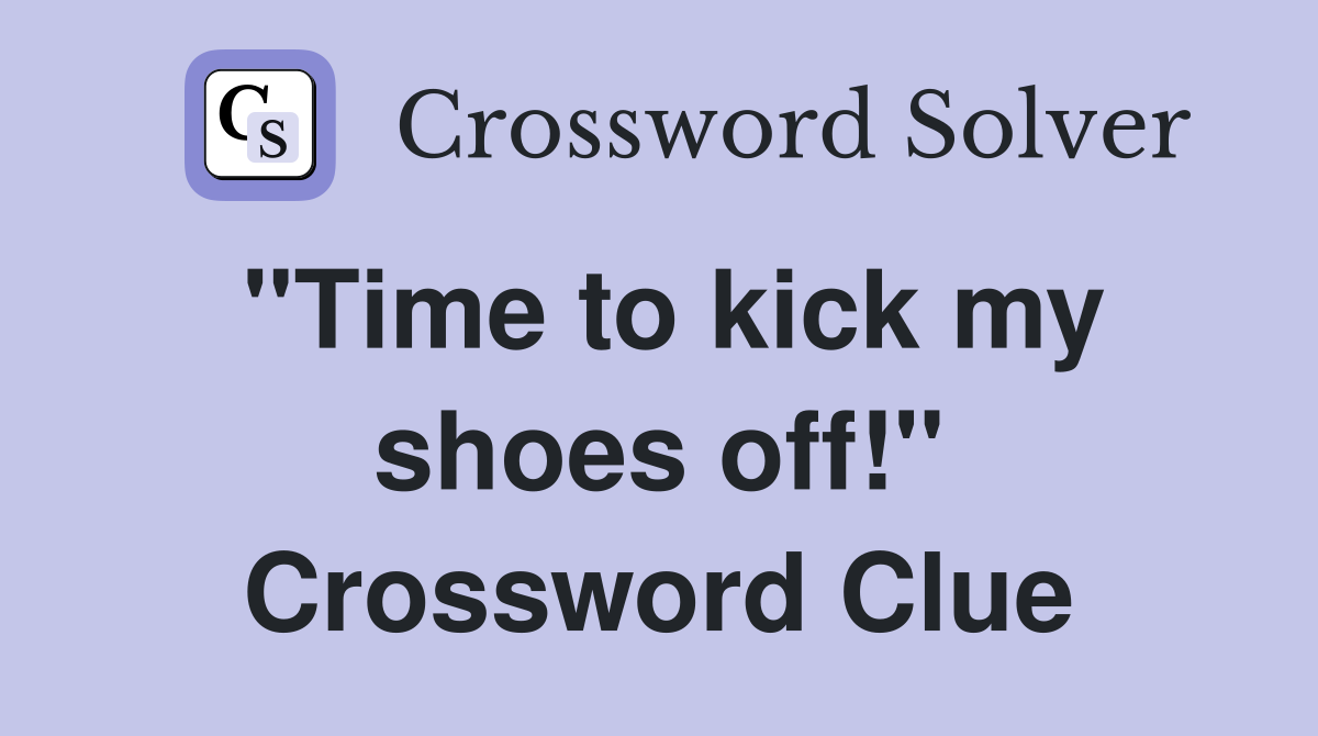 "Time to kick my shoes off!" Crossword Clue