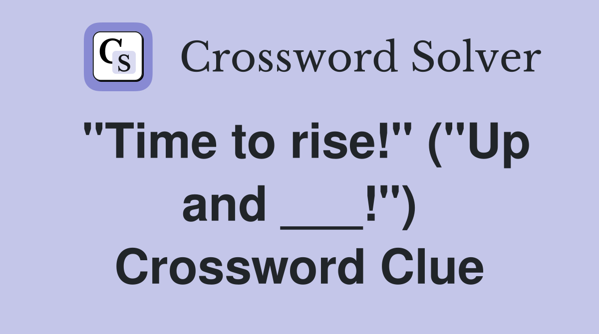"Time to rise!" ("Up and ___!") Crossword Clue