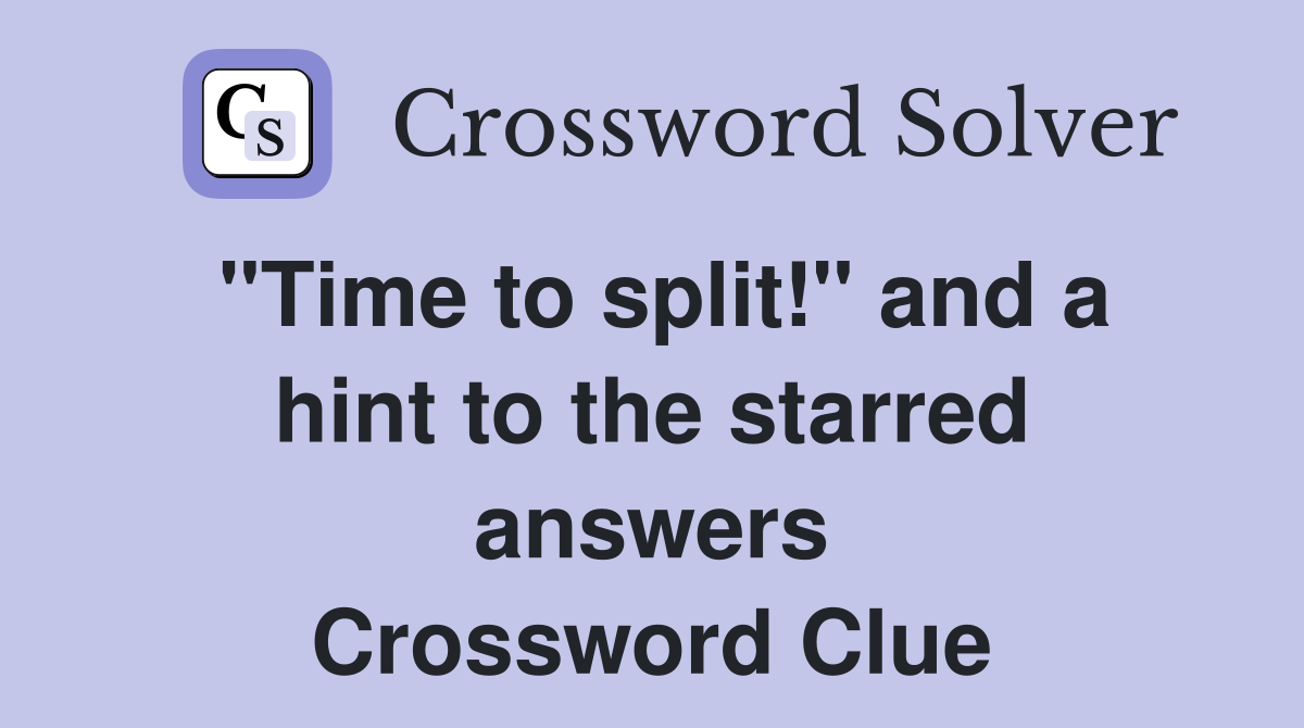 "Time to split!" and a hint to the starred answers Crossword Clue
