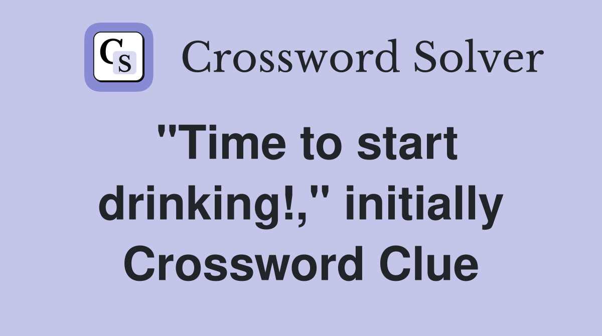 "Time to start drinking!," initially Crossword Clue