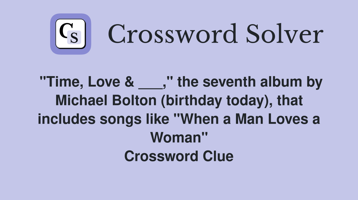 "Time, Love & ___," the seventh album by Michael Bolton (birthday today), that includes songs like "When a Man Loves a Woman" Crossword Clue
