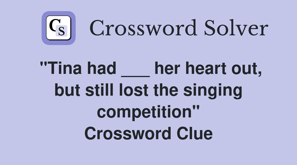 "Tina had ___ her heart out, but still lost the singing competition" Crossword Clue