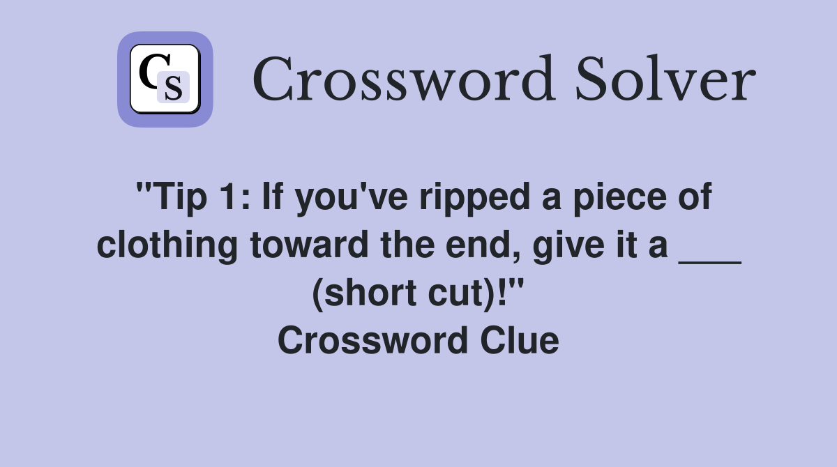 "Tip 1: If you've ripped a piece of clothing toward the end, give it a ___ (short cut)!" Crossword Clue