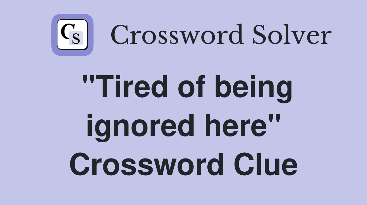 "Tired of being ignored here" Crossword Clue