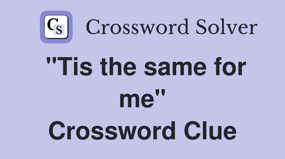 "Tis the same for me" Crossword Clue