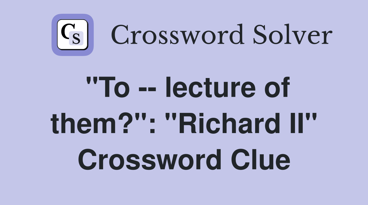 "To -- lecture of them?": "Richard II" Crossword Clue