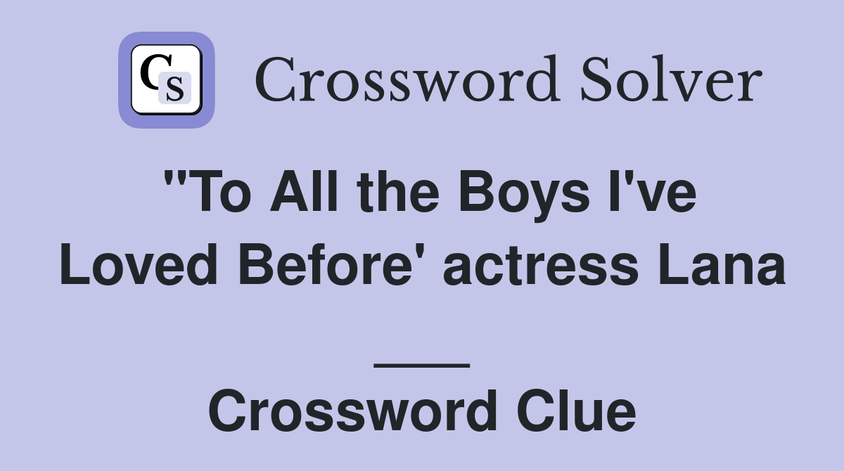 "To All the Boys I've Loved Before' actress Lana ___ Crossword Clue