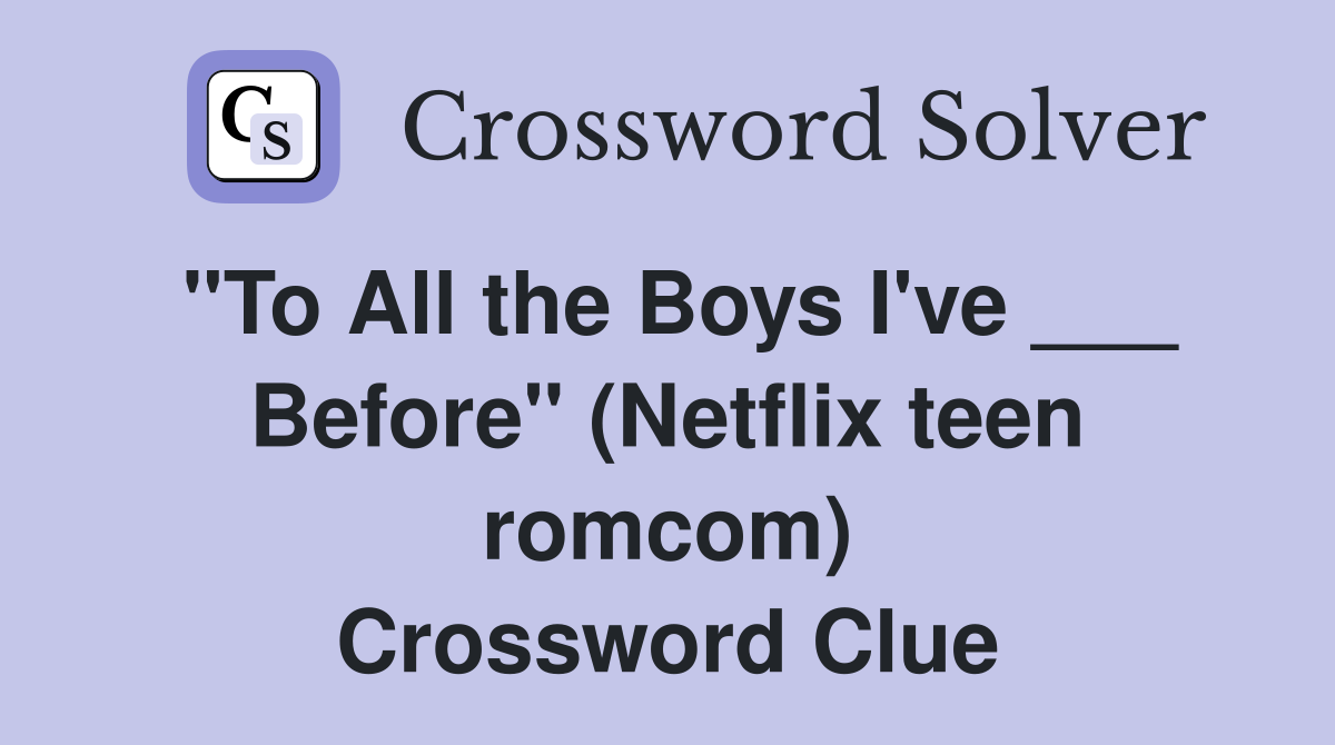 "To All the Boys I've ___ Before" (Netflix teen romcom) Crossword Clue