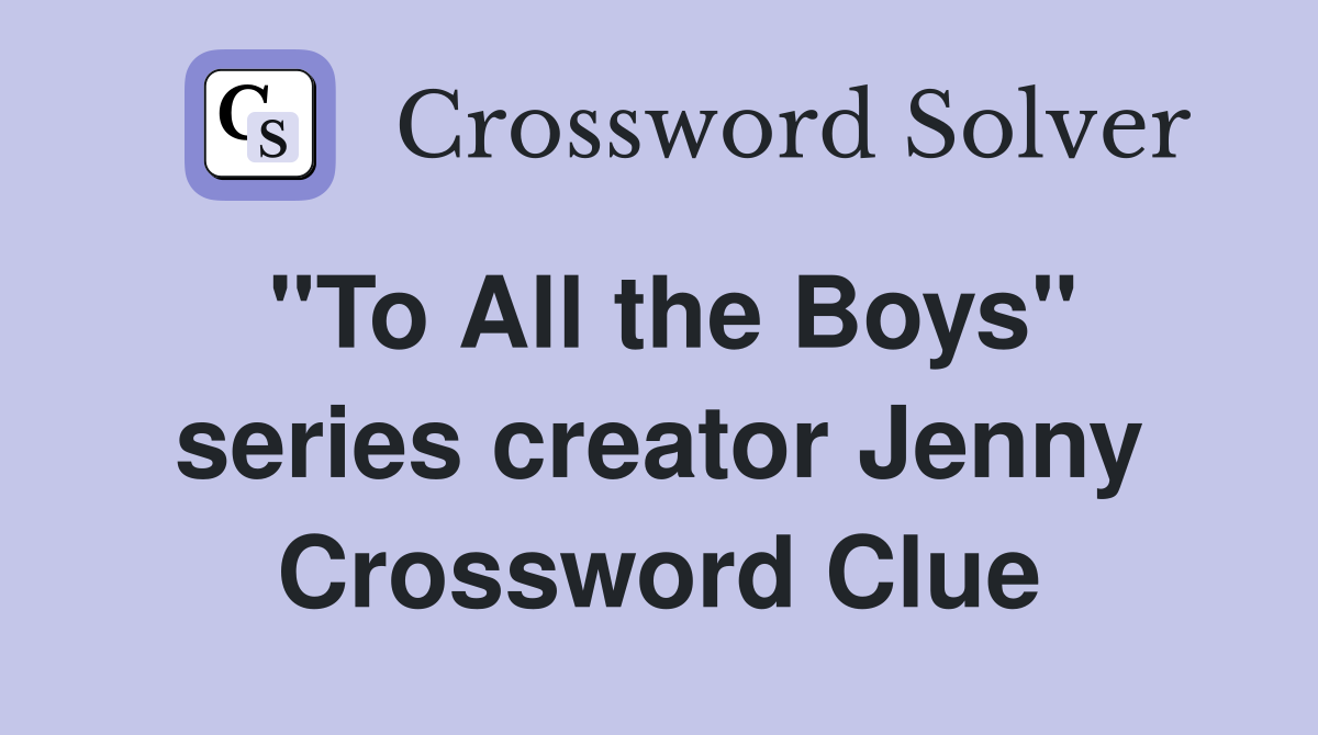 "To All the Boys" series creator Jenny Crossword Clue