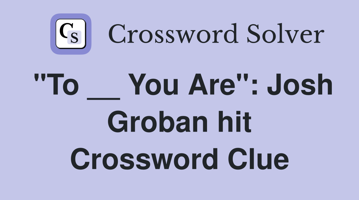 "To __ You Are": Josh Groban hit Crossword Clue