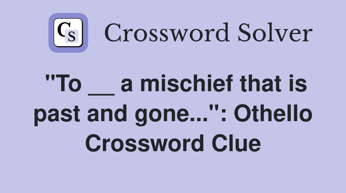 "To __ a mischief that is past and gone...": Othello Crossword Clue