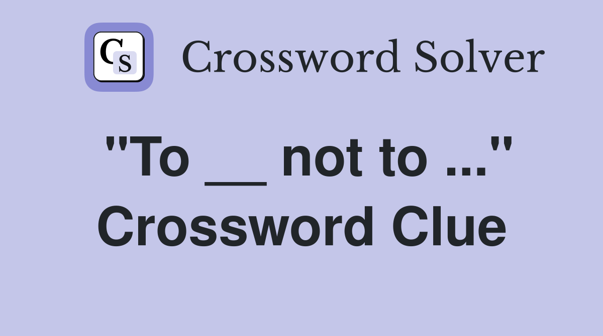 "To __ not to ..." Crossword Clue