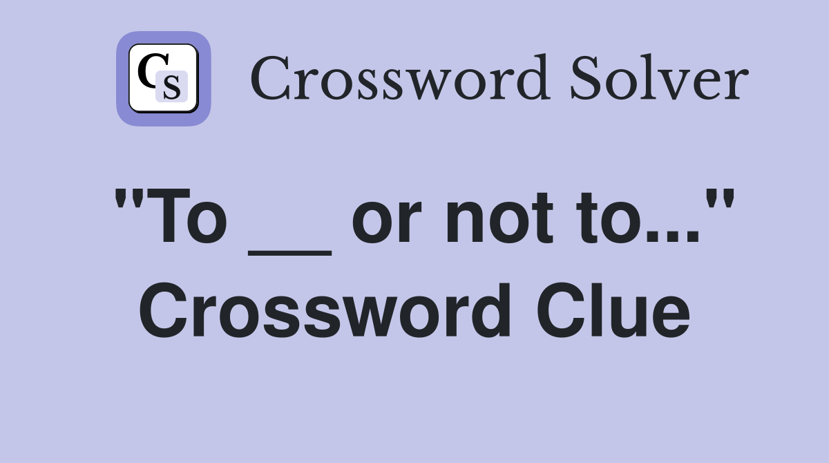 "To __ or not to..." Crossword Clue