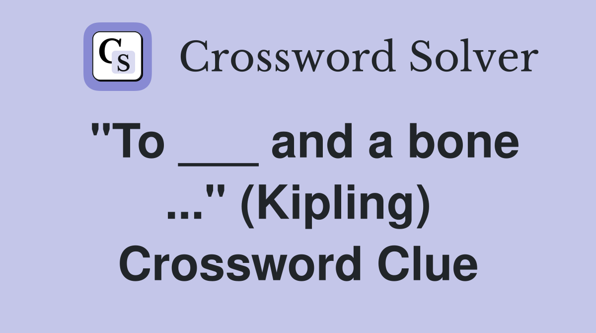 "To ___ and a bone ..." (Kipling) Crossword Clue