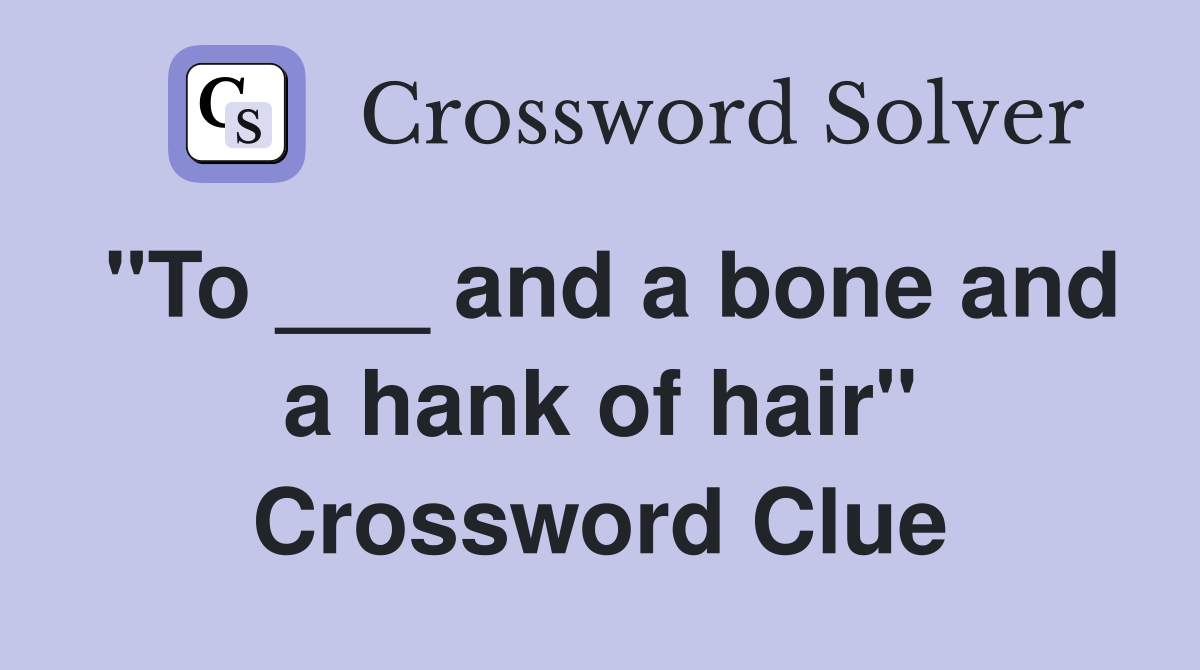"To ___ and a bone and a hank of hair" Crossword Clue