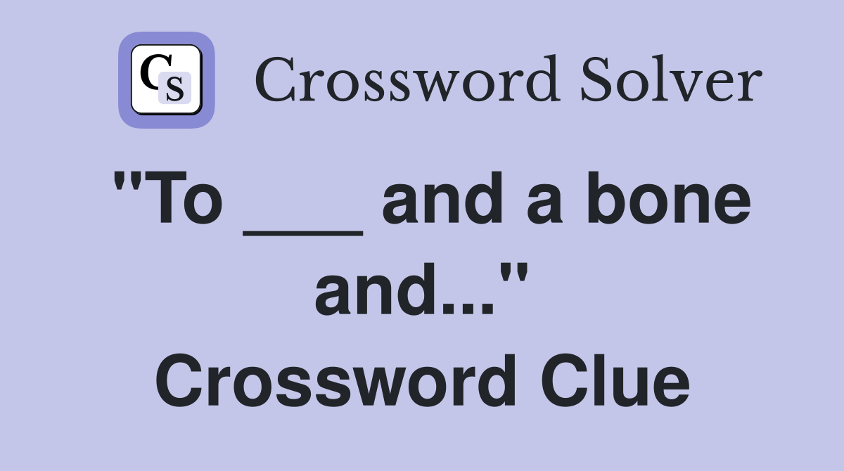 "To ___ and a bone and..." Crossword Clue
