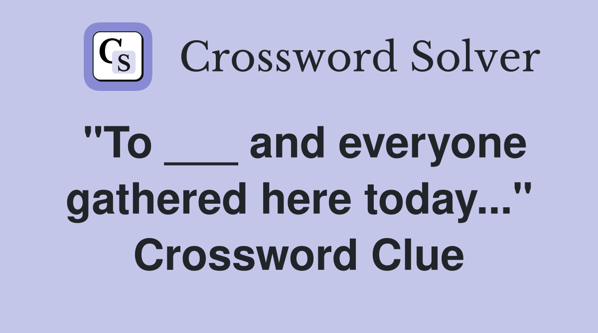 "To ___ and everyone gathered here today..." Crossword Clue