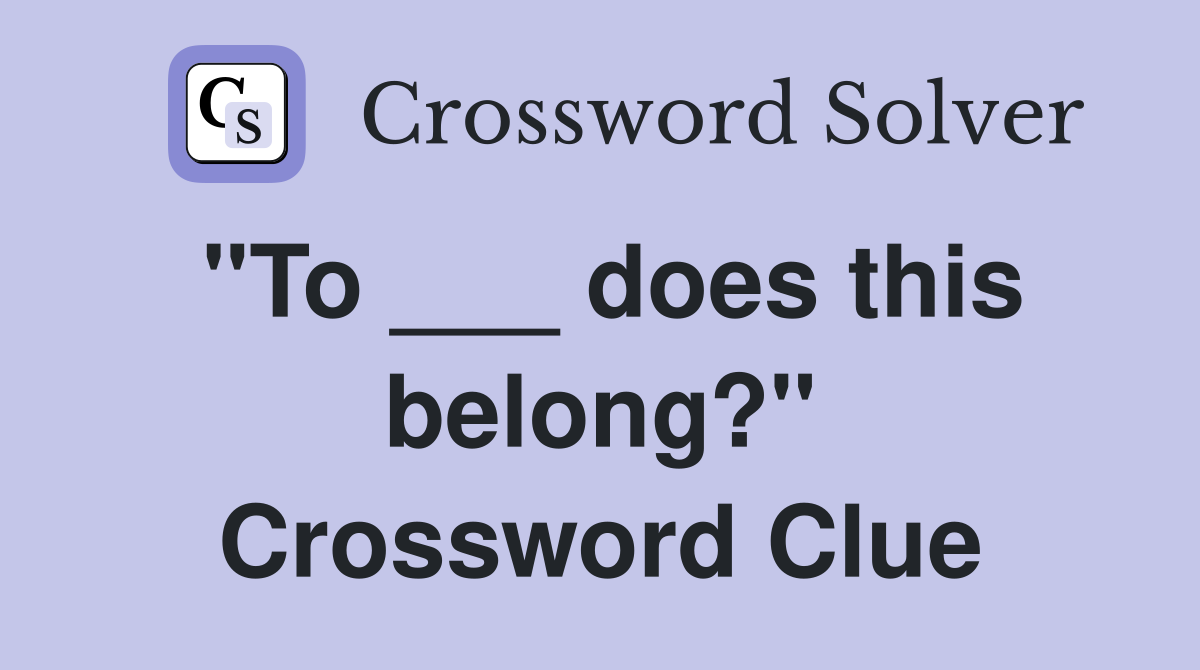 "To ___ does this belong?" Crossword Clue