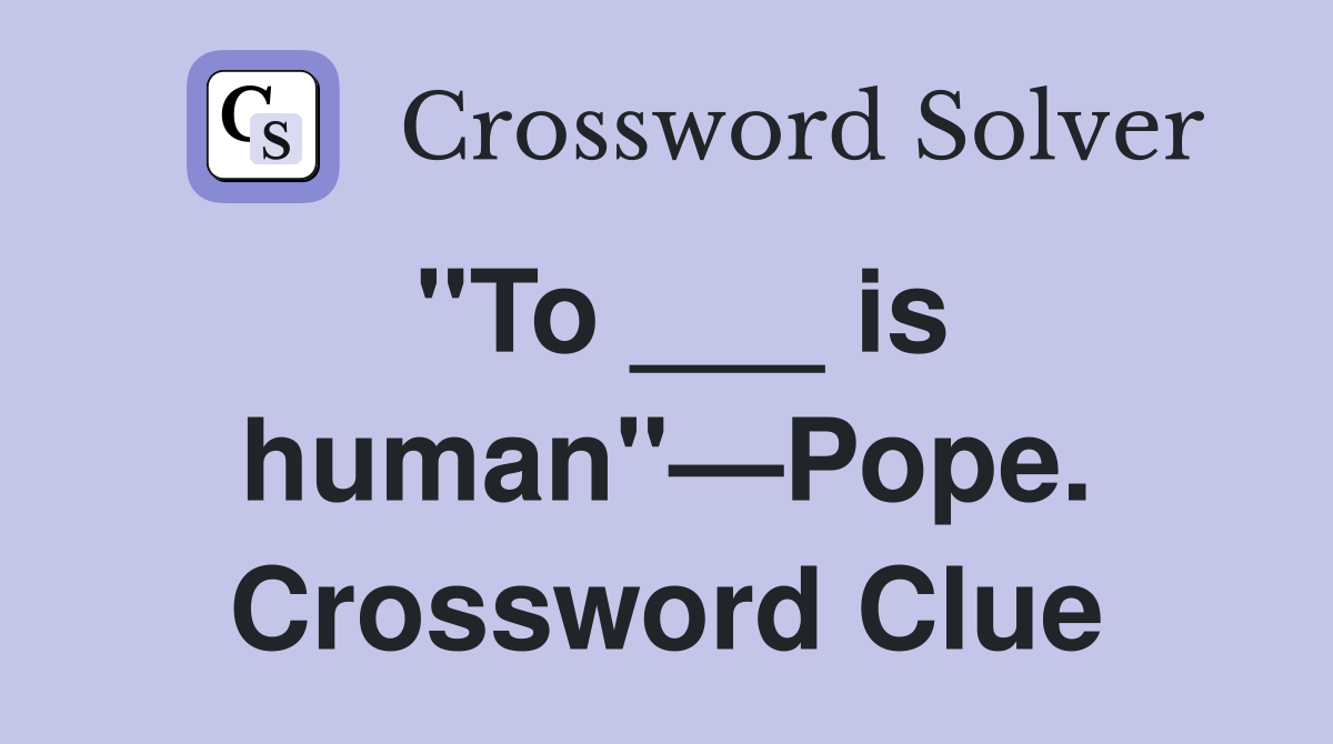 "To ___ is human"—Pope. Crossword Clue