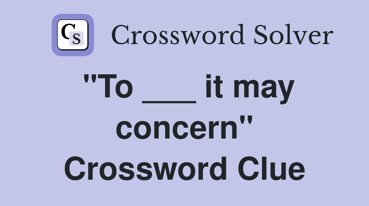 "To ___ it may concern" Crossword Clue