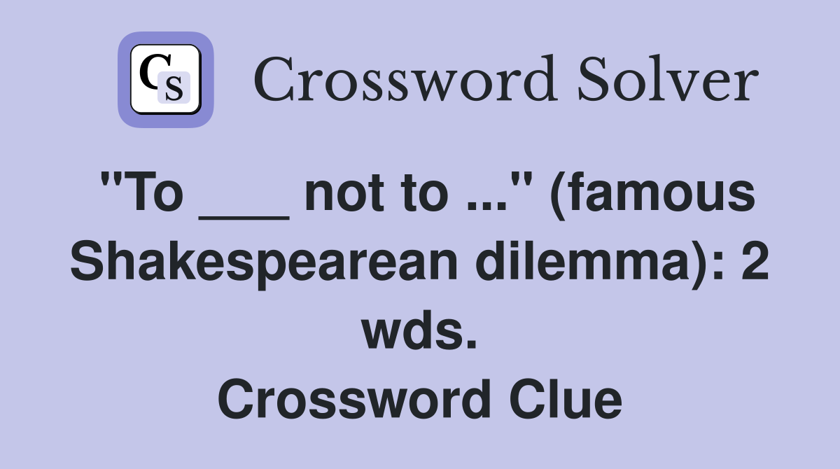 "To ___ not to ..." (famous Shakespearean dilemma): 2 wds. Crossword Clue