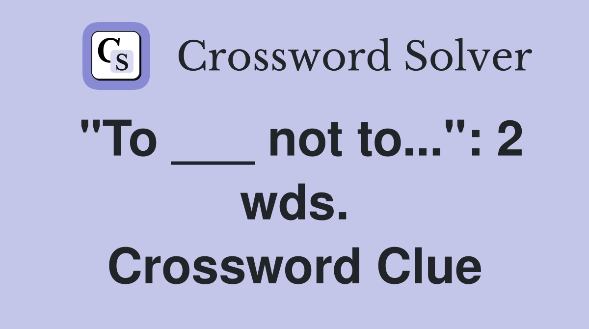 "To ___ not to...": 2 wds. Crossword Clue