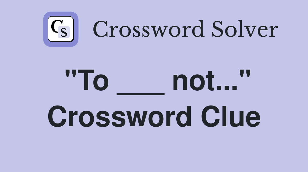 "To ___ not..." Crossword Clue