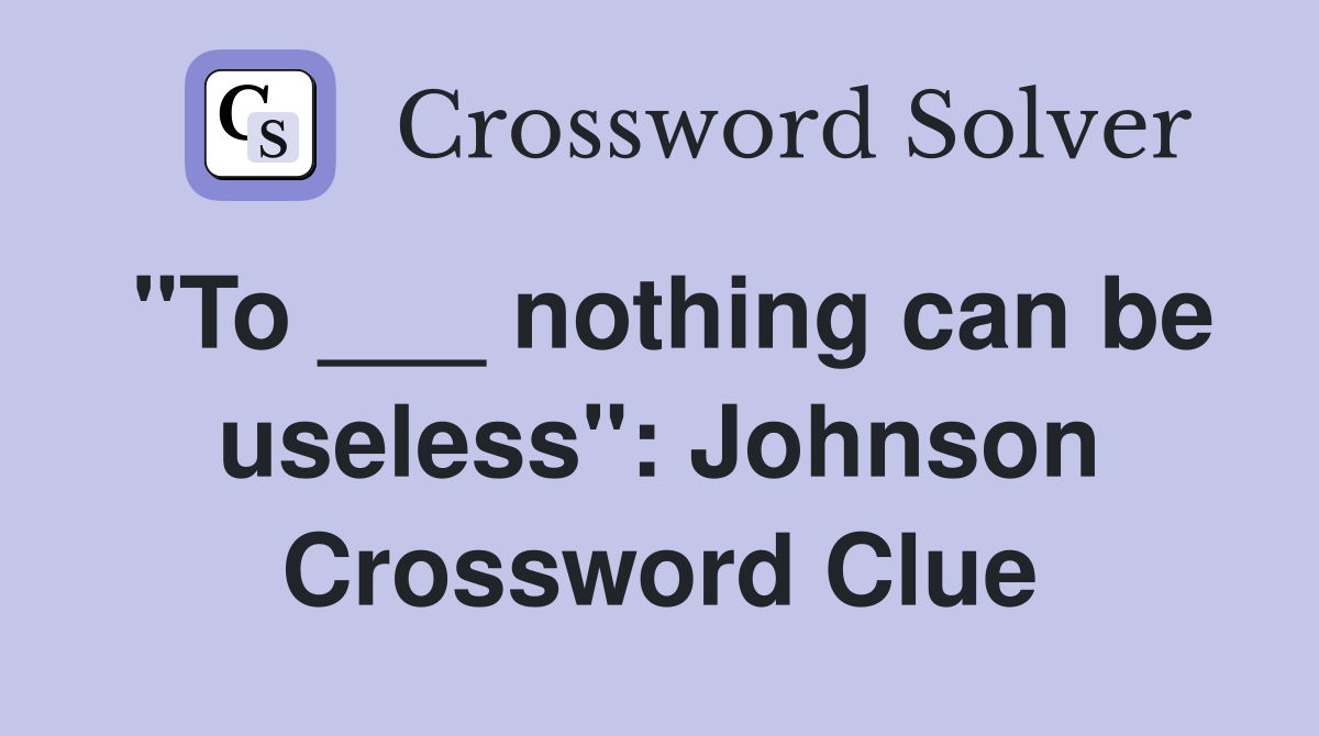 "To ___ nothing can be useless": Johnson Crossword Clue