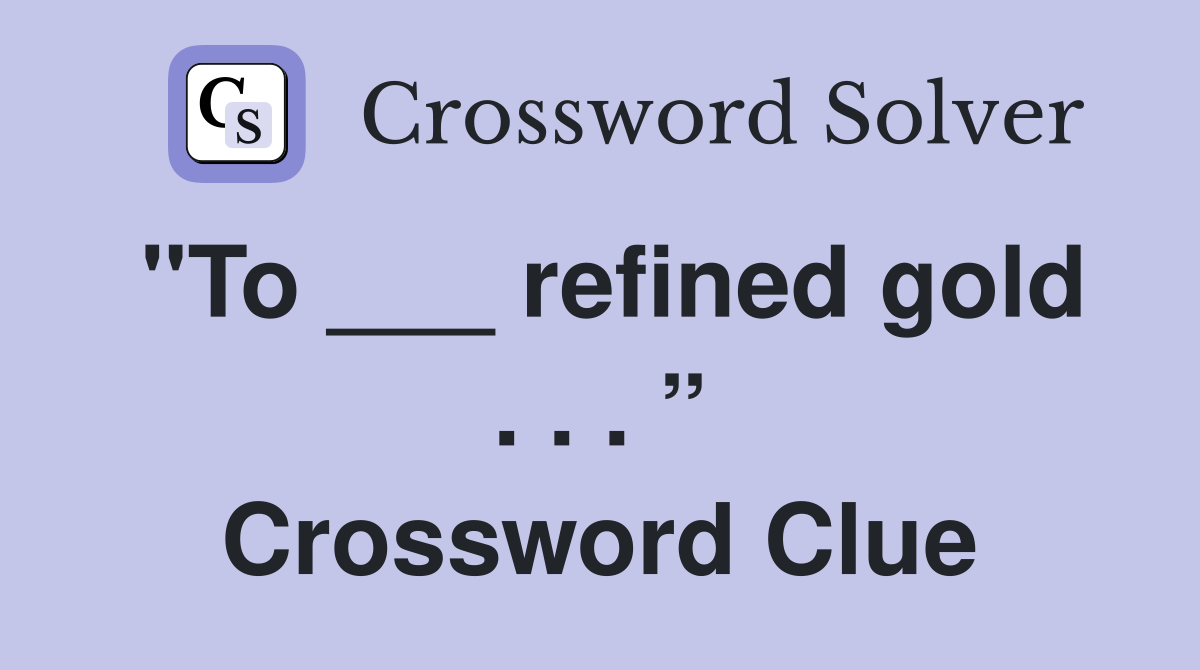 "To ___ refined gold . . . ” Crossword Clue