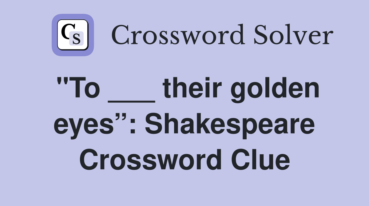"To ___ their golden eyes”: Shakespeare Crossword Clue