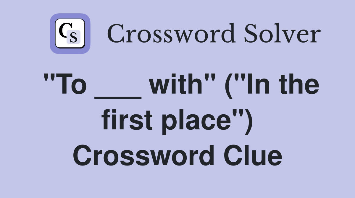 "To ___ with" ("In the first place") Crossword Clue