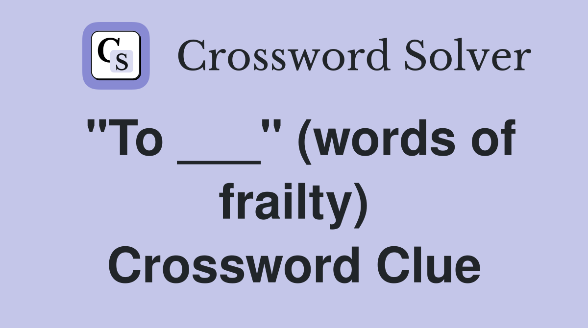 "To ___" (words of frailty) Crossword Clue