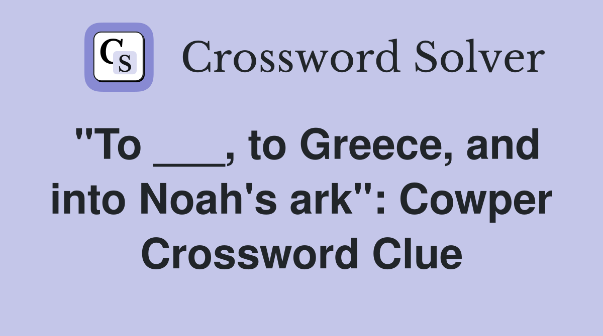 "To ___, to Greece, and into Noah's ark": Cowper Crossword Clue