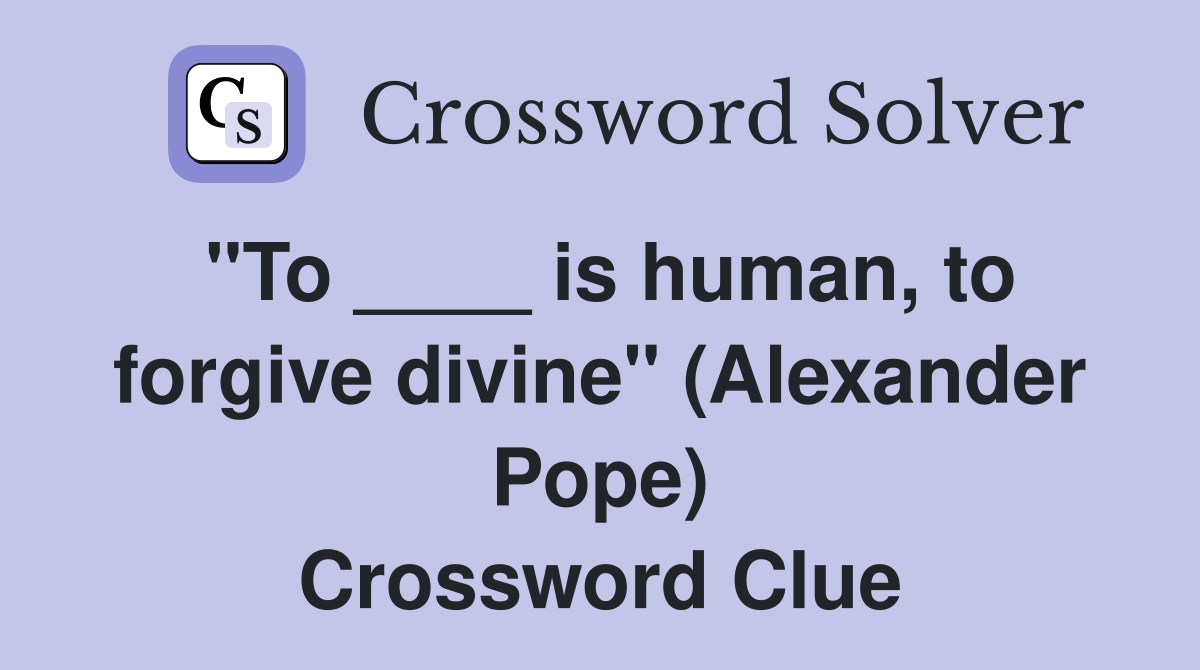 "To ____ is human, to forgive divine" (Alexander Pope) Crossword Clue