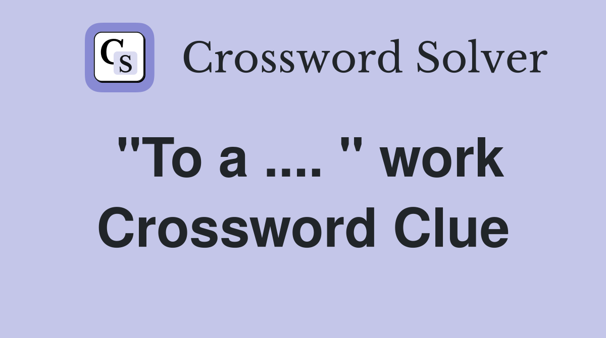 "To a .... " work Crossword Clue