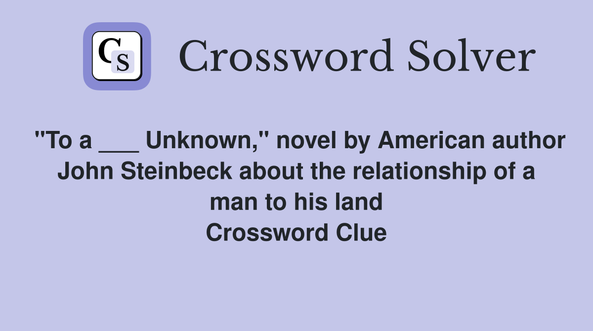 "To a ___ Unknown," novel by American author John Steinbeck about the relationship of a man to his land Crossword Clue