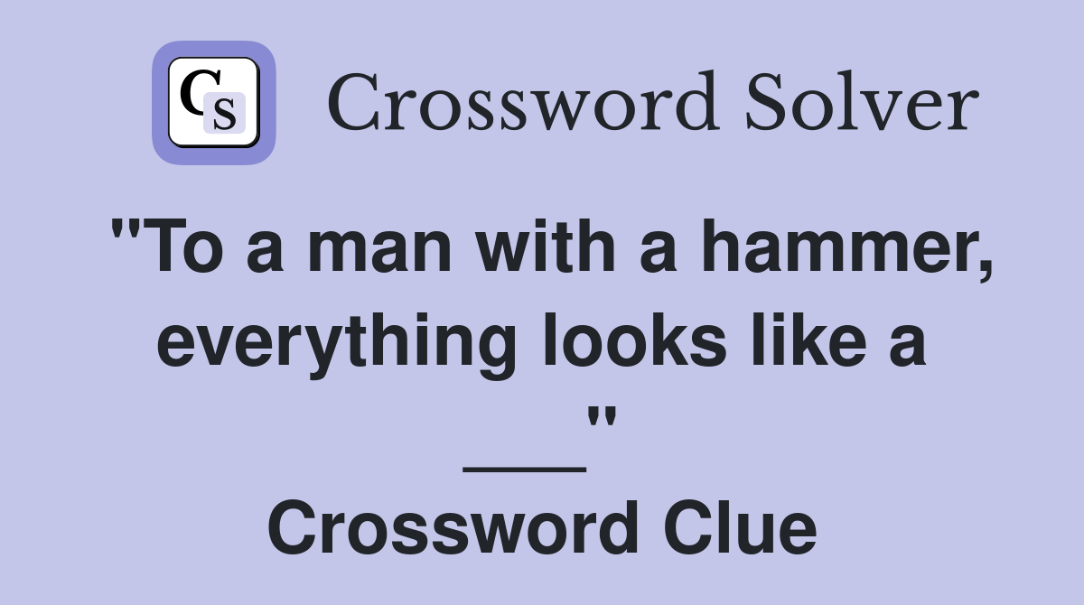 "To a man with a hammer, everything looks like a ___" Crossword Clue