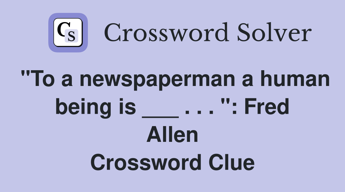 "To a newspaperman a human being is ___ . . . ": Fred Allen Crossword Clue