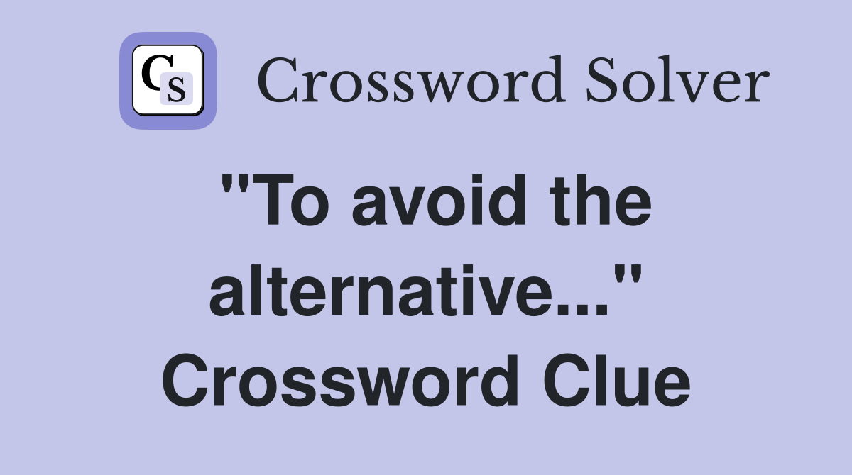 "To avoid the alternative..." Crossword Clue