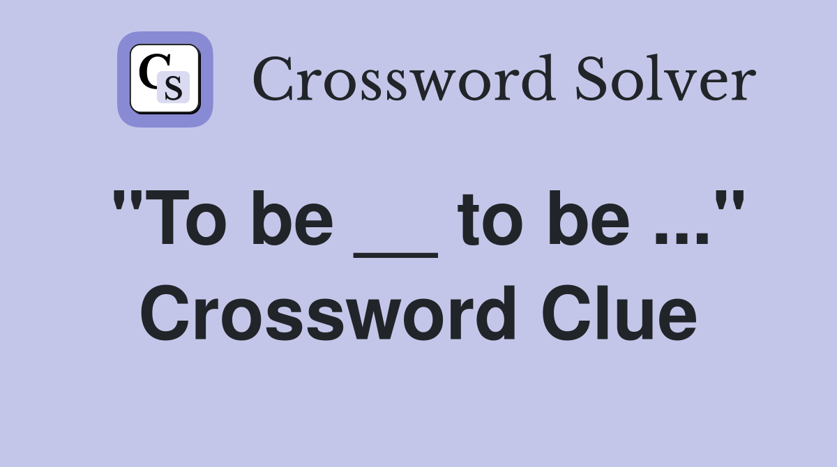 "To be __ to be ..." Crossword Clue