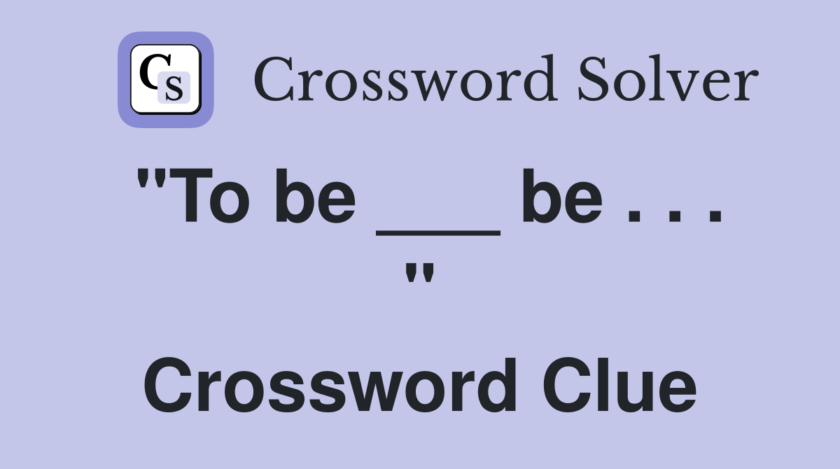 "To be ___ be . . . " Crossword Clue
