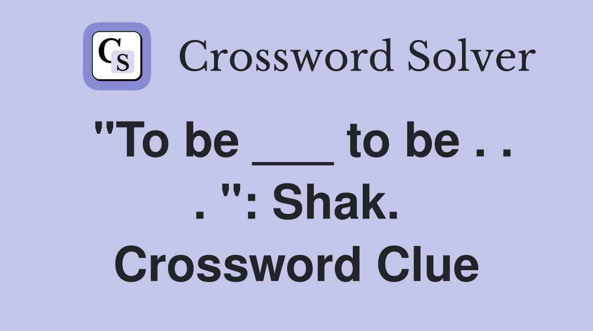 "To be ___ to be . . . ": Shak. Crossword Clue